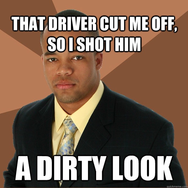 That driver cut me off, so i shot him a dirty look  Successful Black Man