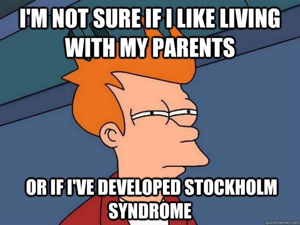 i'm not sure if i like living with my parents  or if i've developed stockholm syndrome - i'm not sure if i like living with my parents  or if i've developed stockholm syndrome  Futurama Fry