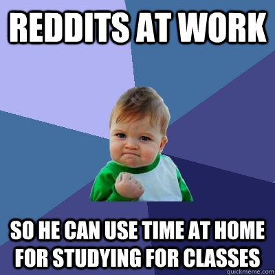 Reddits at work so he can use time at home for studying for classes  Success Kid