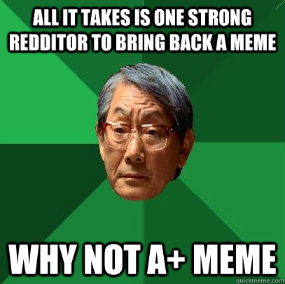 all it takes is one strong redditor to bring back a meme why not a+ meme - all it takes is one strong redditor to bring back a meme why not a+ meme  High Expectations Asian Father