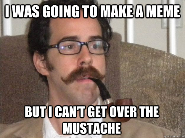 I was going to make a meme but i can't get over the mustache  Handlebar Man