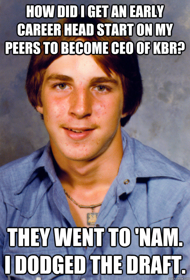 How did i get an early career head start on my peers to become ceo of kbr? They went to 'nam. I dodged the draft.  Old Economy Steven