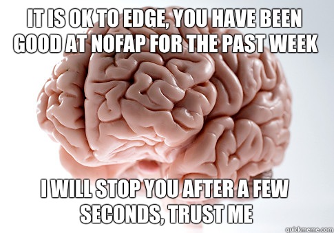 It is ok to edge, you have been good at nofap for the past week I will stop you after a few seconds, trust me  Scumbag Brain