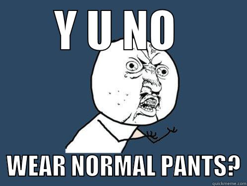 Y U NO    WEAR NORMAL PANTS? Y U No