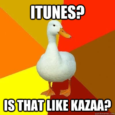 Itunes? is that like kazaa? - Itunes? is that like kazaa?  Tech Impaired Duck