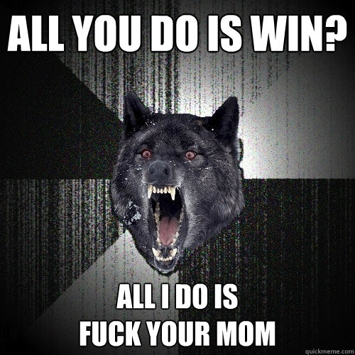 ALL YOU DO IS WIN? ALL I DO IS 
FUCK YOUR MOM  Insanity Wolf