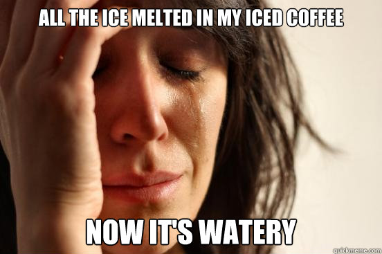 All the ice melted in my iced coffee now it's watery  First World Problems