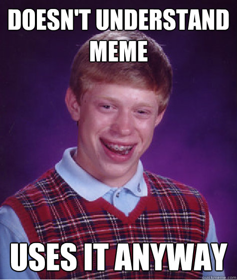 Doesn't understand meme Uses it anyway  Bad Luck Brian