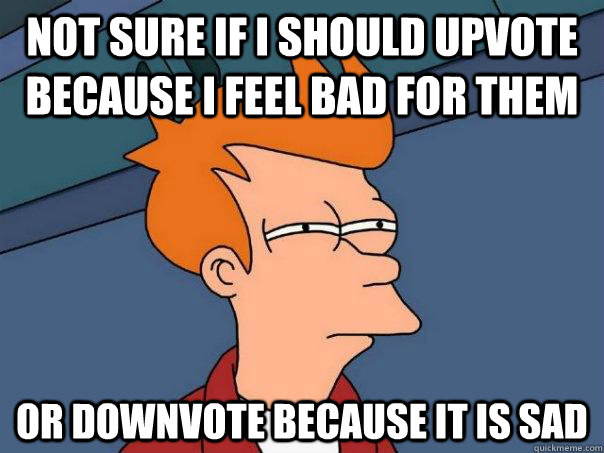 Not sure if I should upvote because I feel bad for them Or downvote because it is sad  Futurama Fry