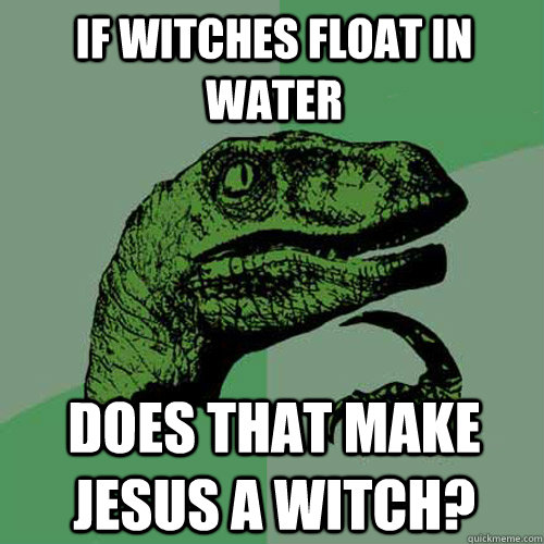 If witches float in water Does that make Jesus a witch? - If witches float in water Does that make Jesus a witch?  Philosoraptor