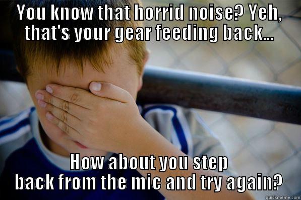 YOU KNOW THAT HORRID NOISE? YEH, THAT'S YOUR GEAR FEEDING BACK... HOW ABOUT YOU STEP BACK FROM THE MIC AND TRY AGAIN? Confession kid