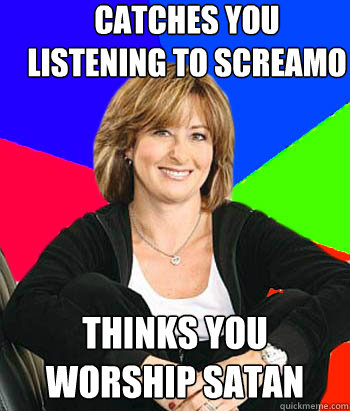 catches you listening to screamo  thinks you worship satan - catches you listening to screamo  thinks you worship satan  Sheltering Suburban Mom