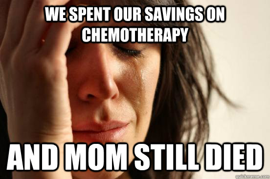 we spent our savings on chemotherapy and mom still died  First World Problems