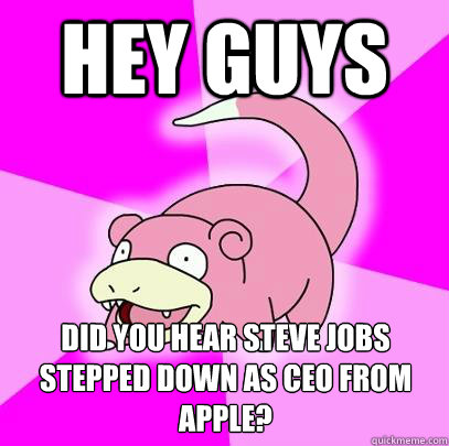 Hey guys Did you hear Steve Jobs stepped down as CEO from Apple?  Slowpoke