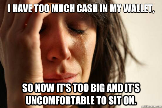 I have too much cash in my wallet, So now it's too big and it's uncomfortable to sit on. - I have too much cash in my wallet, So now it's too big and it's uncomfortable to sit on.  First World Problems