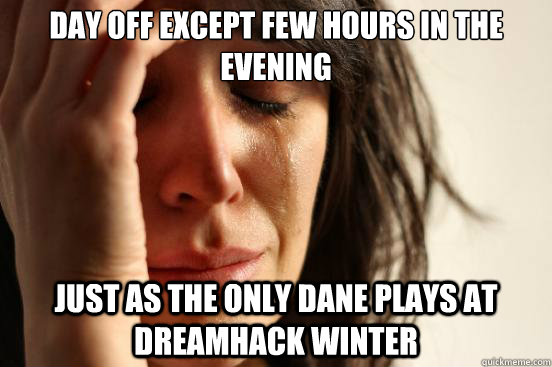 Day off except few hours in the evening Just as the only dane plays at Dreamhack Winter  First World Problems