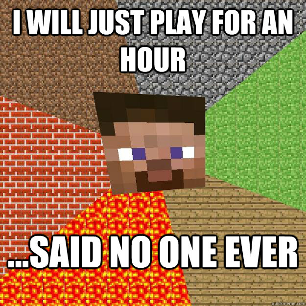 I will just play for an hour ...said no one ever  Minecraft