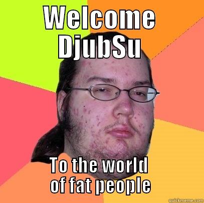 djubsu gonna get fat - WELCOME DJUBSU TO THE WORLD                OF FAT PEOPLE               Butthurt Dweller