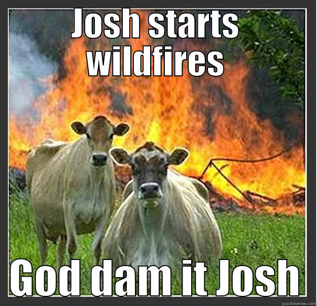 Josh started this  - JOSH STARTS WILDFIRES   GOD DAM IT JOSH  Evil cows