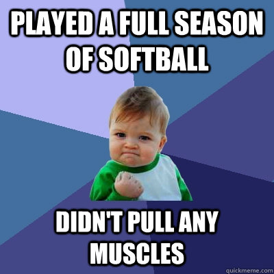 Played a full season of softball Didn't pull any muscles  Success Kid