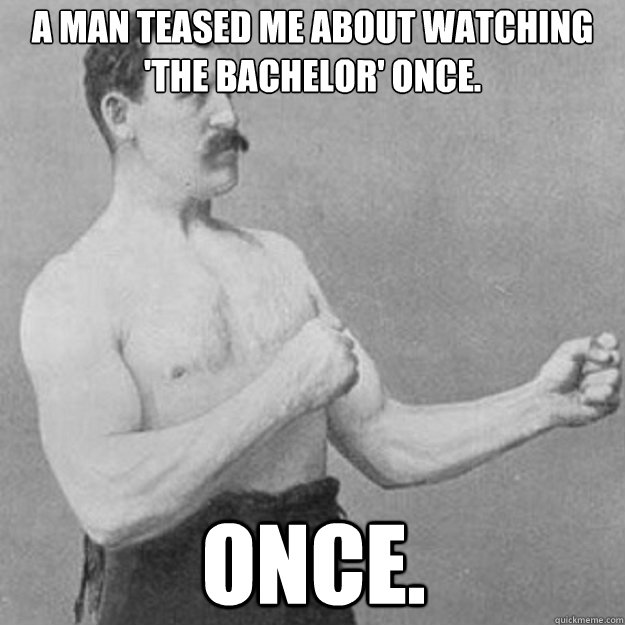 A man teased me about watching 'The Bachelor' once. ONCE.  overly manly man