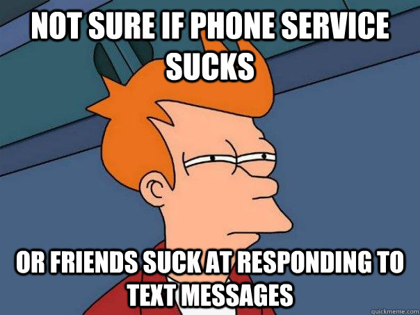 Not sure if phone service sucks Or friends suck at responding to text messages  Futurama Fry