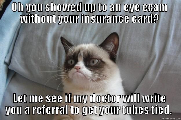 OH YOU SHOWED UP TO AN EYE EXAM WITHOUT YOUR INSURANCE CARD? LET ME SEE IF MY DOCTOR WILL WRITE YOU A REFERRAL TO GET YOUR TUBES TIED.  Grumpy Cat