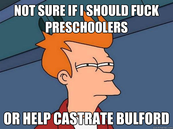 Not sure if I should fuck preschoolers Or help castrate Bulford  Futurama Fry