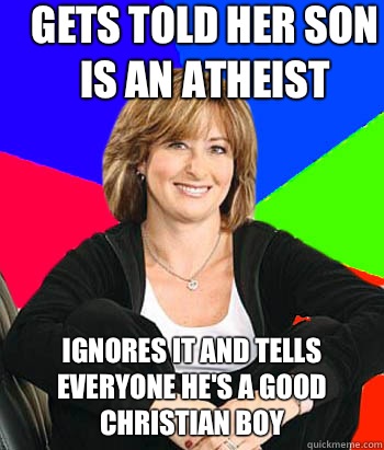 Gets told her son is an atheist Ignores it and tells everyone he's a good Christian boy                             Sheltering Suburban Mom