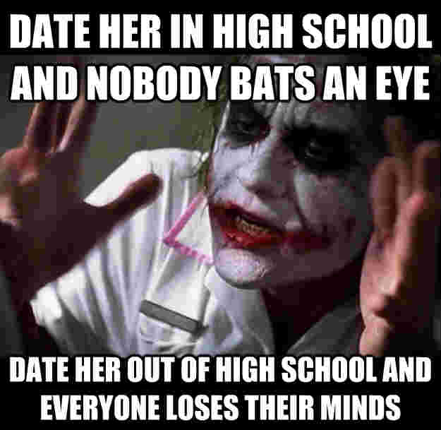 Date her in high school and nobody bats an eye Date her out of high school and everyone loses their minds  joker