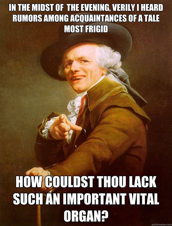 In the midst of  the evening, Verily I heard rumors among acquaintances of a tale most frigid How couldst thou lack such an important vital organ?  Joseph Ducreux