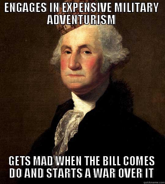 Scumbag Washington - ENGAGES IN EXPENSIVE MILITARY ADVENTURISM GETS MAD WHEN THE BILL COMES DO AND STARTS A WAR OVER IT Misc