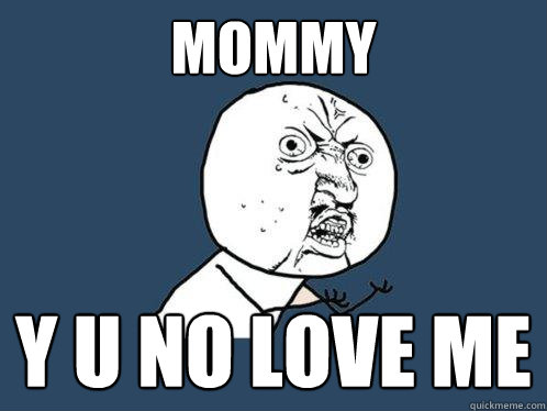 MOMMY Y U NO LOVE me  Y U No