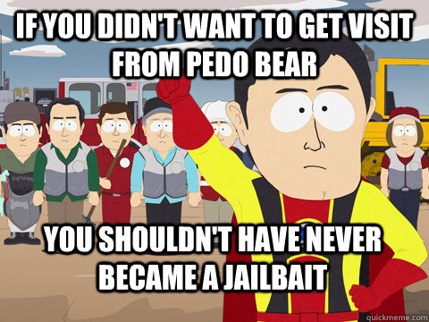 if you didn't want to get visit from pedo bear you shouldn't have never became a jailbait  Captain Hindsight