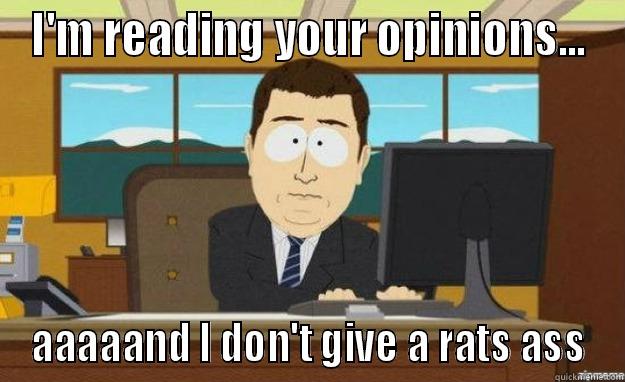 I'M READING YOUR OPINIONS... AAAAAND I DON'T GIVE A RATS ASS aaaand its gone