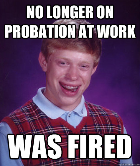 No longer on probation at work Was fired  - No longer on probation at work Was fired   Bad Luck Brian