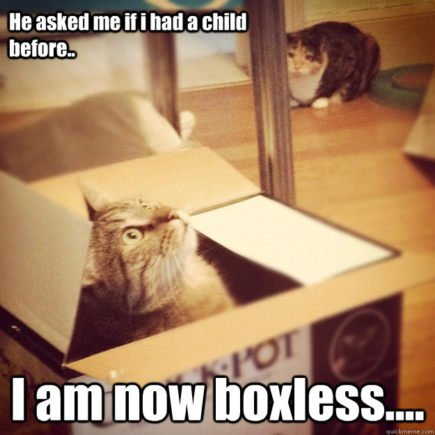 He asked me if i had a child before.. I am now boxless....  Cats wife