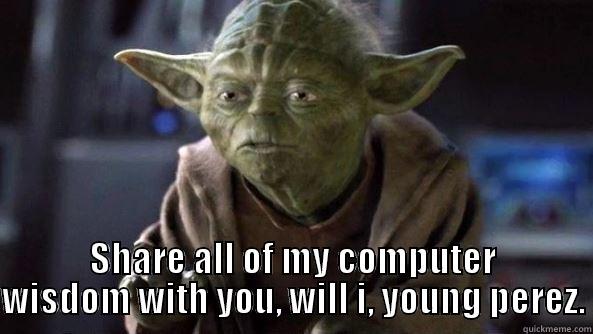  SHARE ALL OF MY COMPUTER WISDOM WITH YOU, WILL I, YOUNG PEREZ. True dat, Yoda.