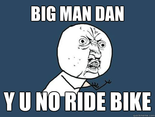 Big man dan y u no ride bike  Y U No