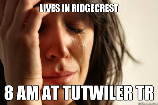 Lives in ridgecrest 8 am at tutwiler tr - Lives in ridgecrest 8 am at tutwiler tr  First World Problems