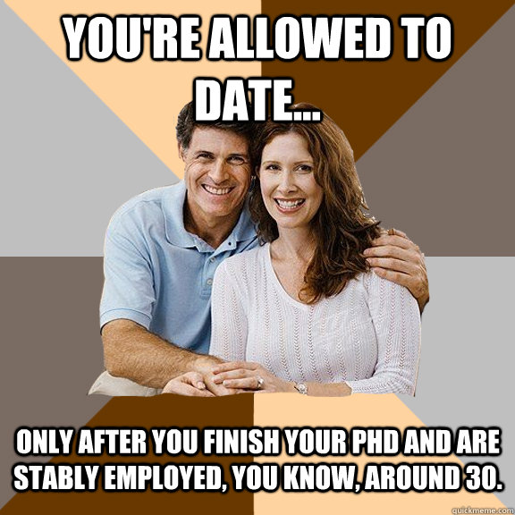 You're allowed to date... only after you finish your PhD and are stably employed, you know, around 30. - You're allowed to date... only after you finish your PhD and are stably employed, you know, around 30.  Scumbag Parents