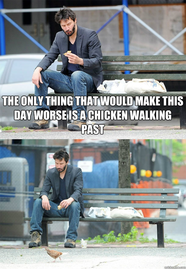 the only thing that would make this day worse is a chicken walking past  - the only thing that would make this day worse is a chicken walking past   Sad Keanu