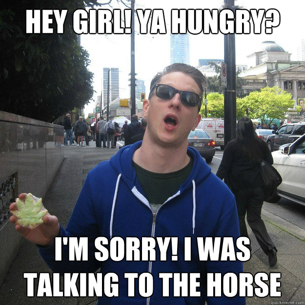 HEY GIRL! YA HUNGRY? I'M SORRY! I WAS TALKING TO THE HORSE - HEY GIRL! YA HUNGRY? I'M SORRY! I WAS TALKING TO THE HORSE  420 brah