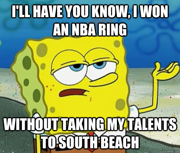 I'll have you know, i won an Nba ring  without taking my talents to south beach - I'll have you know, i won an Nba ring  without taking my talents to south beach  Tough Spongebob