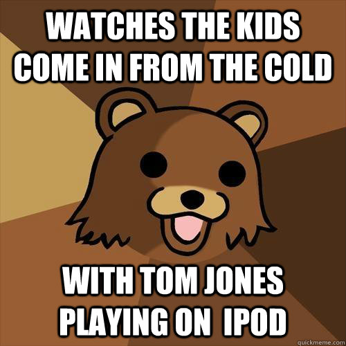 watches the kids come in from the cold with tom jones playing on  ipod - watches the kids come in from the cold with tom jones playing on  ipod  Pedobear