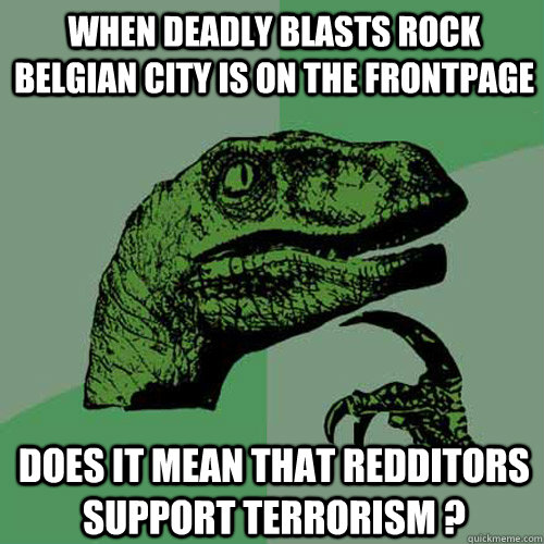 When Deadly blasts rock Belgian city is on the frontpage does it mean that redditors support terrorism ? - When Deadly blasts rock Belgian city is on the frontpage does it mean that redditors support terrorism ?  Philosoraptor