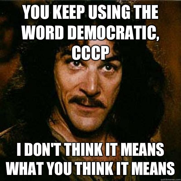  You keep using the word democratic, CCCP I don't think it means what you think it means  Inigo Montoya