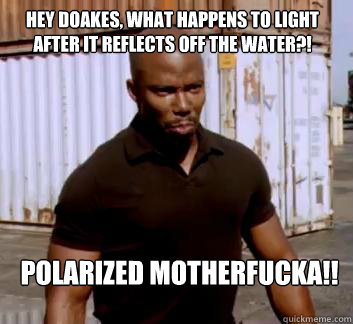 Hey Doakes, what happens to light after it reflects off the water?! Polarized Motherfucka!!  Surprise Doakes