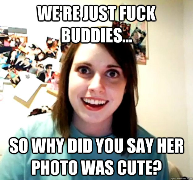 We're just fuck buddies... So why did you say her photo was cute?  Overly Attached Girlfriend