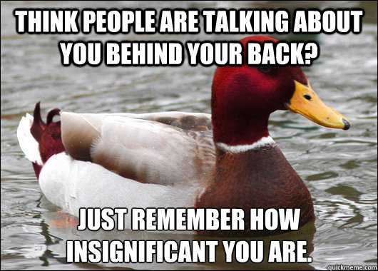 Think people are talking about you behind your back? Just remember how insignificant you are. - Think people are talking about you behind your back? Just remember how insignificant you are.  Malicious Advice Mallard